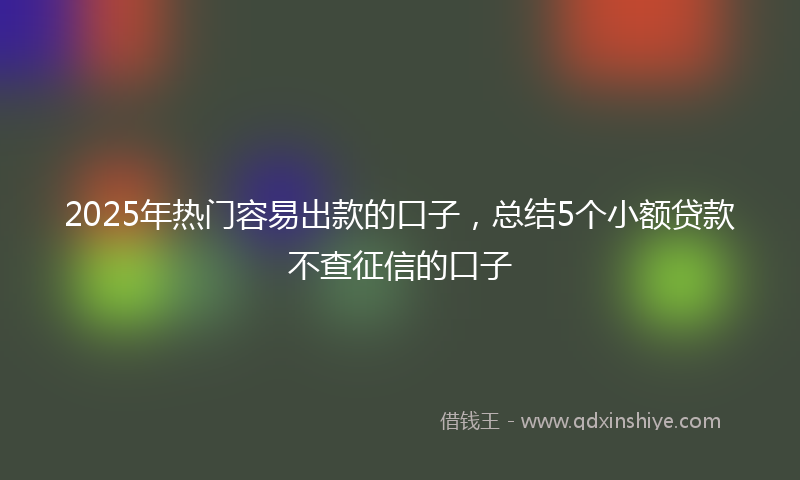 2025年热门容易出款的口子，总结5个小额贷款不查征信的口子