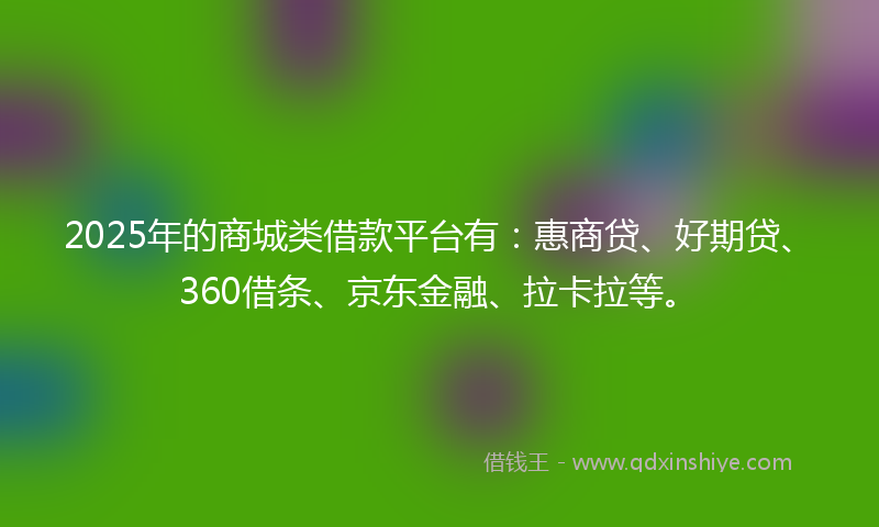 2025年的商城类借款平台有：惠商贷、好期贷、360借条、京东金融、拉卡拉等。