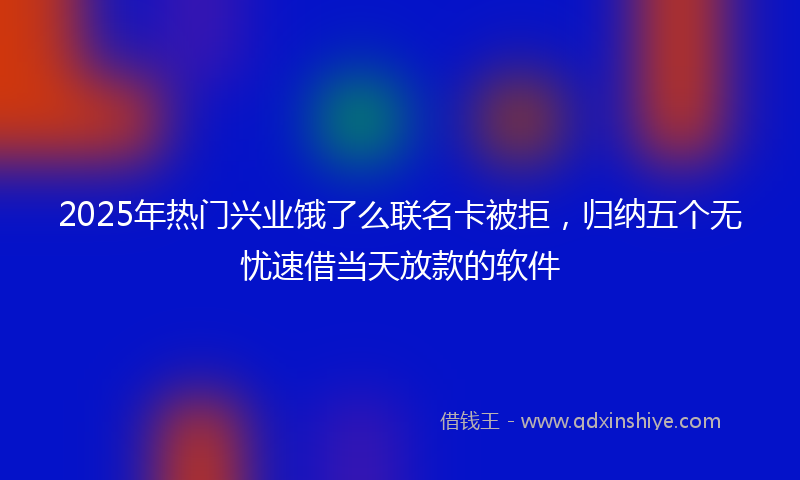 2025年热门兴业饿了么联名卡被拒，归纳五个无忧速借当天放款的软件