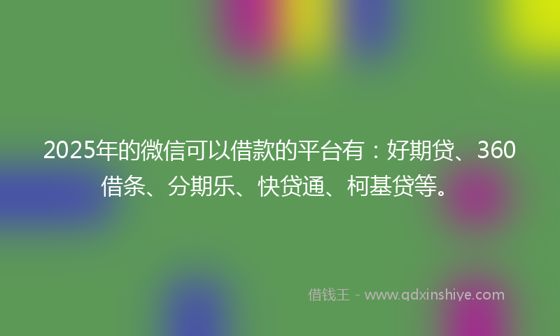 2025年的微信可以借款的平台有：好期贷、360借条、分期乐、快贷通、柯基贷等。