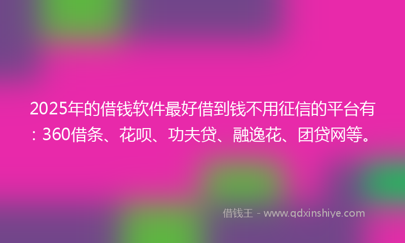2025年的借钱软件最好借到钱不用征信的平台有：360借条、花呗、功夫贷、融逸花、团贷网等。