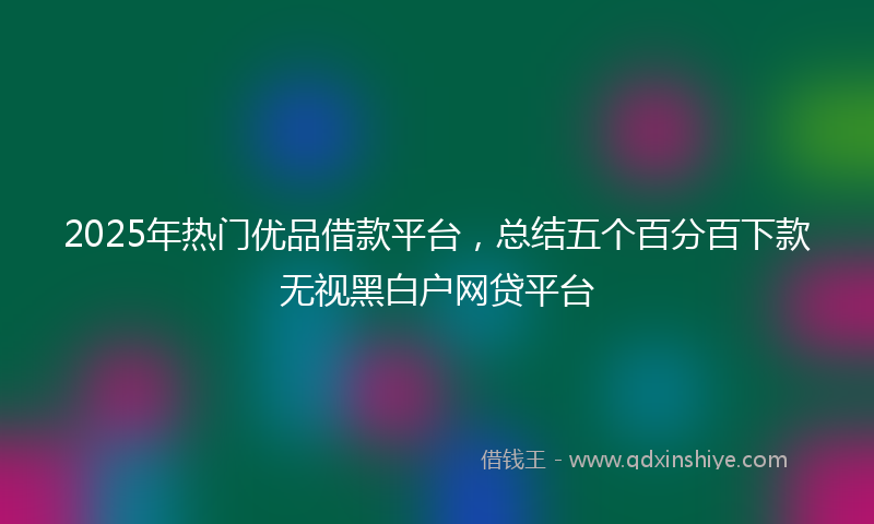 2025年热门优品借款平台，总结五个百分百下款无视黑白户网贷平台