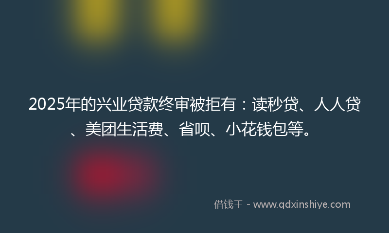 2025年的兴业贷款终审被拒有：读秒贷、人人贷、美团生活费、省呗、小花钱包等。