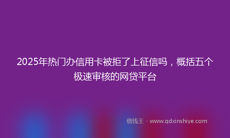 2025年热门办信用卡被拒了上征信吗，概括五个极速审核的网贷平台