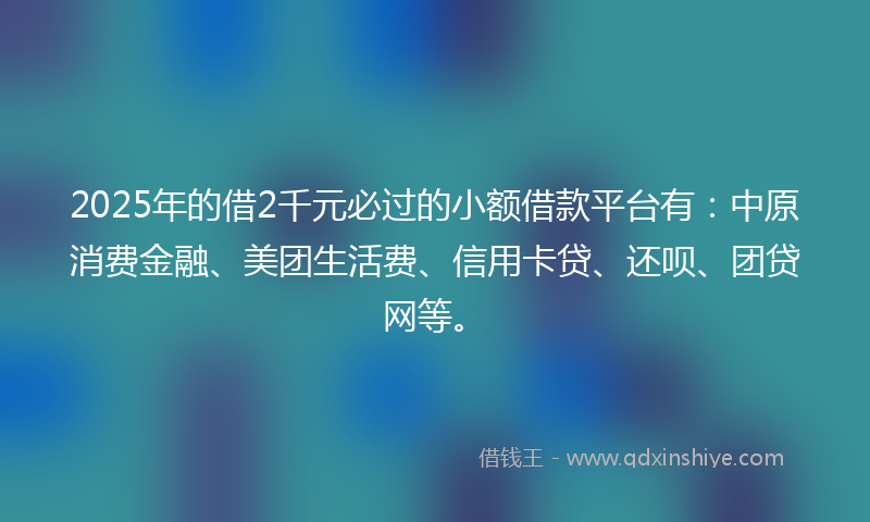 2025年的借2千元必过的小额借款平台有：中原消费金融、美团生活费、信用卡贷、还呗、团贷网等。