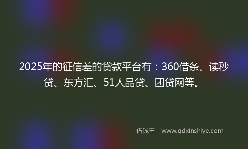 2025年的征信差的贷款平台有：360借条、读秒贷、东方汇、51人品贷、团贷网等。