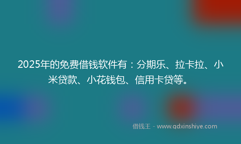 2025年的免费借钱软件有：分期乐、拉卡拉、小米贷款、小花钱包、信用卡贷等。