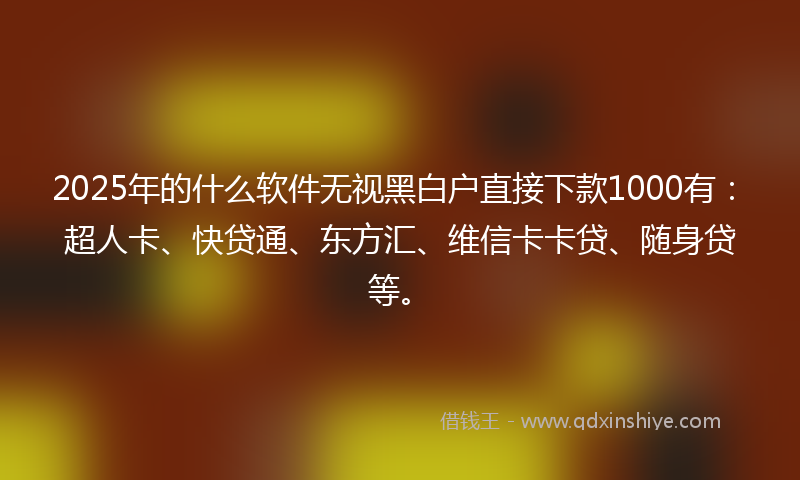 2025年的什么软件无视黑白户直接下款1000有：超人卡、快贷通、东方汇、维信卡卡贷、随身贷等。