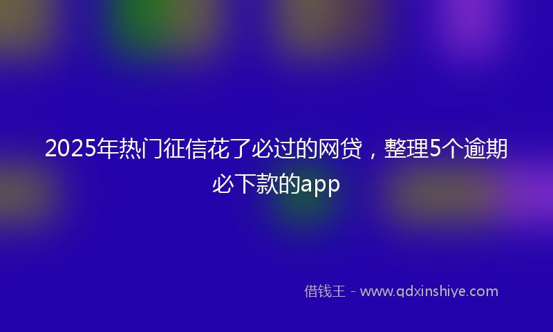2025年热门征信花了必过的网贷，整理5个逾期必下款的app
