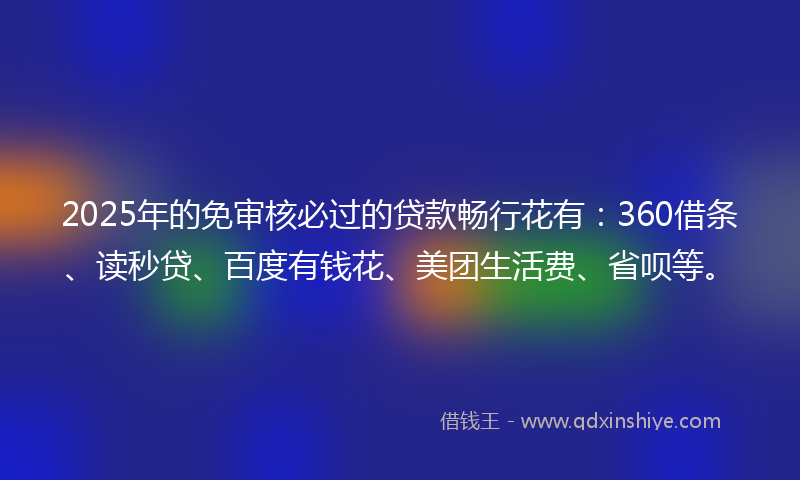 2025年的免审核必过的贷款畅行花有：360借条、读秒贷、百度有钱花、美团生活费、省呗等。