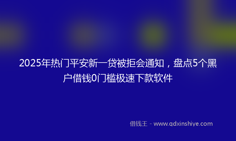 2025年热门平安新一贷被拒会通知，盘点5个黑户借钱0门槛极速下款软件