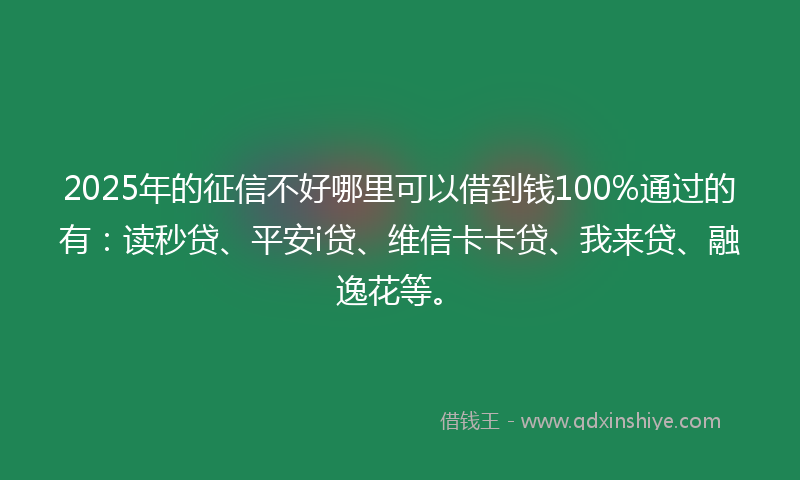 2025年的征信不好哪里可以借到钱100%通过的有：读秒贷、平安i贷、维信卡卡贷、我来贷、融逸花等。