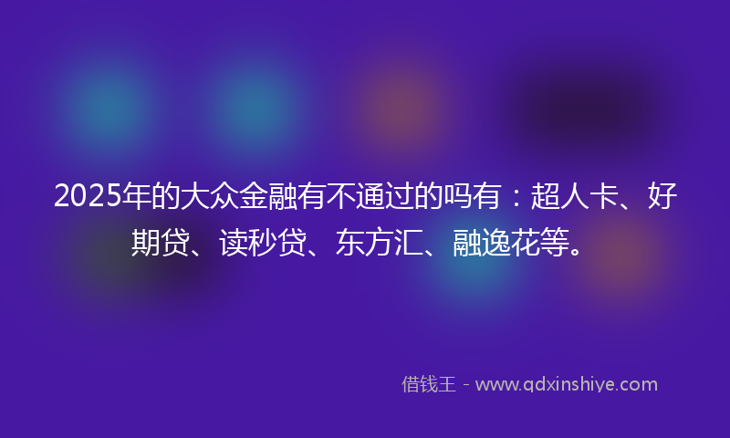 2025年的大众金融有不通过的吗有：超人卡、好期贷、读秒贷、东方汇、融逸花等。
