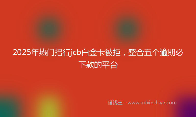 2025年热门招行jcb白金卡被拒，整合五个逾期必下款的平台