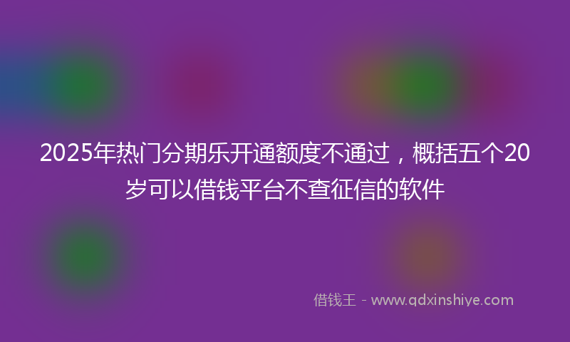 2025年热门分期乐开通额度不通过，概括五个20岁可以借钱平台不查征信的软件