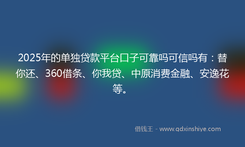 2025年的单独贷款平台口子可靠吗可信吗有：替你还、360借条、你我贷、中原消费金融、安逸花等。