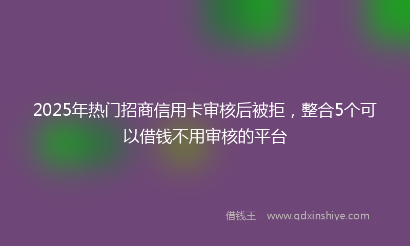 2025年热门招商信用卡审核后被拒，整合5个可以借钱不用审核的平台