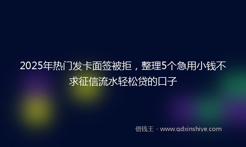 2025年热门发卡面签被拒，整理5个急用小钱不求征信流水轻松贷的口子