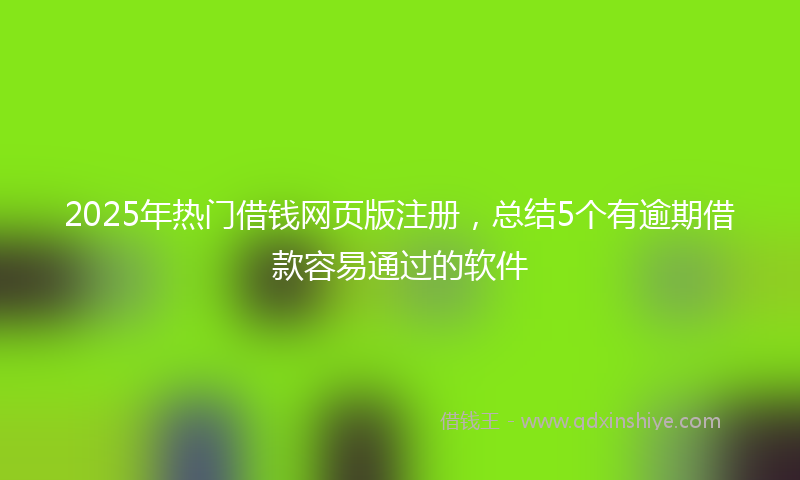 2025年热门借钱网页版注册，总结5个有逾期借款容易通过的软件