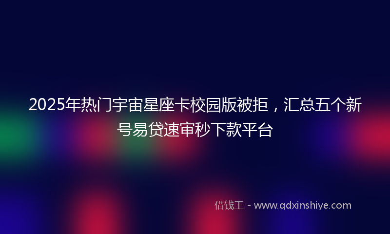 2025年热门宇宙星座卡校园版被拒，汇总五个新号易贷速审秒下款平台