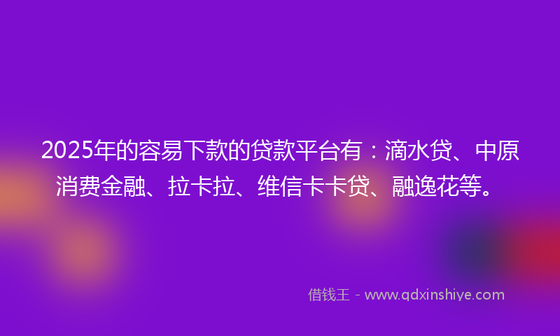 2025年的容易下款的贷款平台有：滴水贷、中原消费金融、拉卡拉、维信卡卡贷、融逸花等。