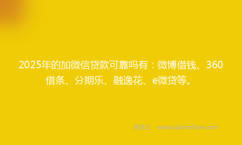2025年的加微信贷款可靠吗有：微博借钱、360借条、分期乐、融逸花、e微贷等。
