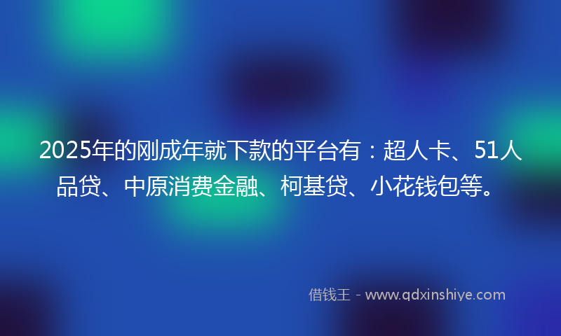 2025年的刚成年就下款的平台有：超人卡、51人品贷、中原消费金融、柯基贷、小花钱包等。