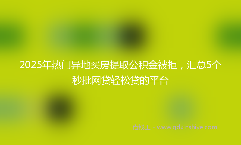 2025年热门异地买房提取公积金被拒，汇总5个秒批网贷轻松贷的平台