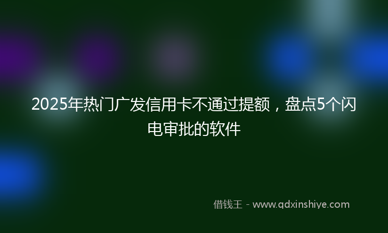 2025年热门广发信用卡不通过提额，盘点5个闪电审批的软件