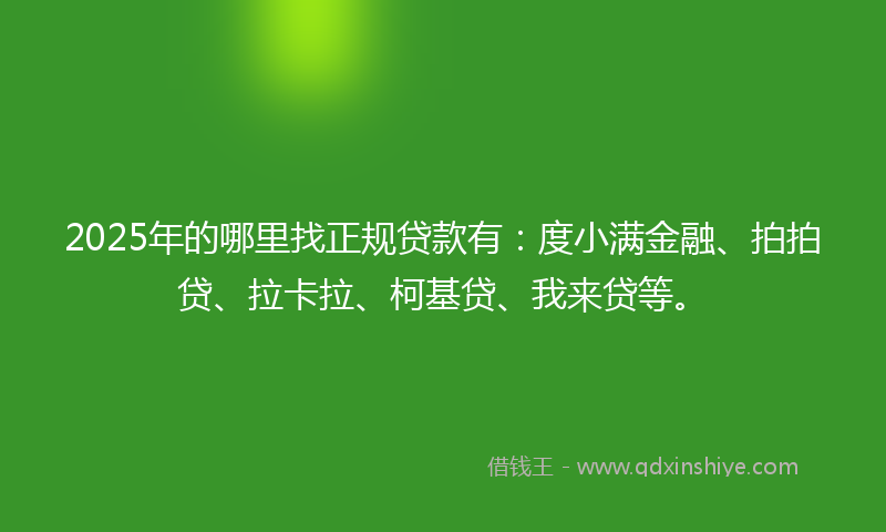 2025年的哪里找正规贷款有：度小满金融、拍拍贷、拉卡拉、柯基贷、我来贷等。