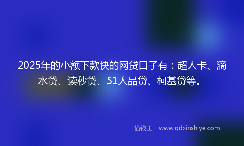 2025年的小额下款快的网贷口子有：超人卡、滴水贷、读秒贷、51人品贷、柯基贷等。