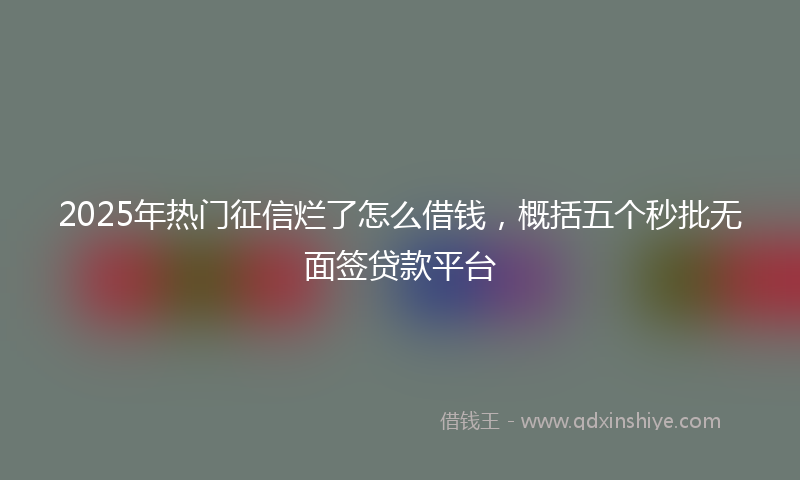 2025年热门征信烂了怎么借钱，概括五个秒批无面签贷款平台