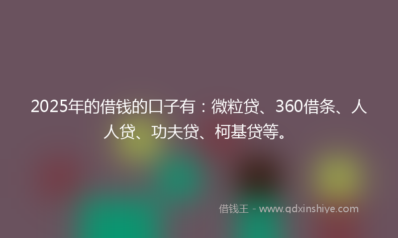 2025年的借钱的口子有：微粒贷、360借条、人人贷、功夫贷、柯基贷等。