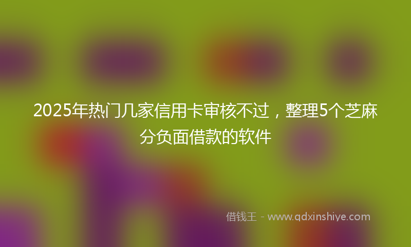 2025年热门几家信用卡审核不过，整理5个芝麻分负面借款的软件