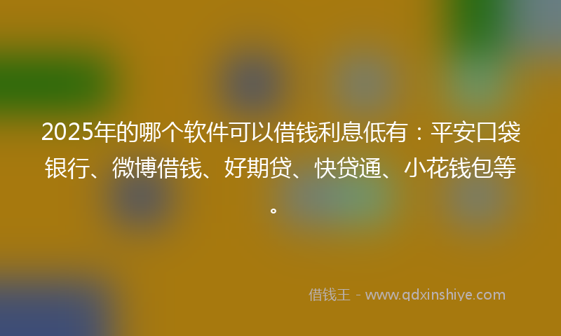 2025年的哪个软件可以借钱利息低有：平安口袋银行、微博借钱、好期贷、快贷通、小花钱包等。