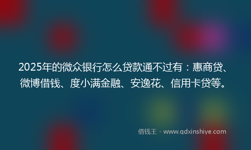 2025年的微众银行怎么贷款通不过有：惠商贷、微博借钱、度小满金融、安逸花、信用卡贷等。