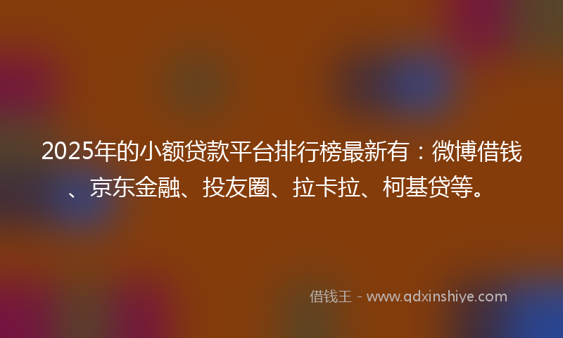 2025年的小额贷款平台排行榜最新有：微博借钱、京东金融、投友圈、拉卡拉、柯基贷等。