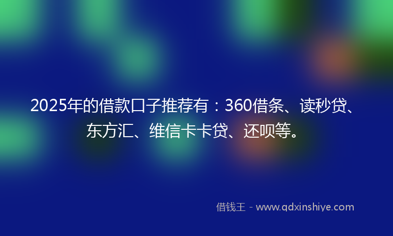 2025年的借款口子推荐有：360借条、读秒贷、东方汇、维信卡卡贷、还呗等。