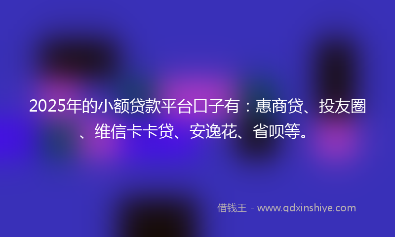2025年的小额贷款平台口子有：惠商贷、投友圈、维信卡卡贷、安逸花、省呗等。