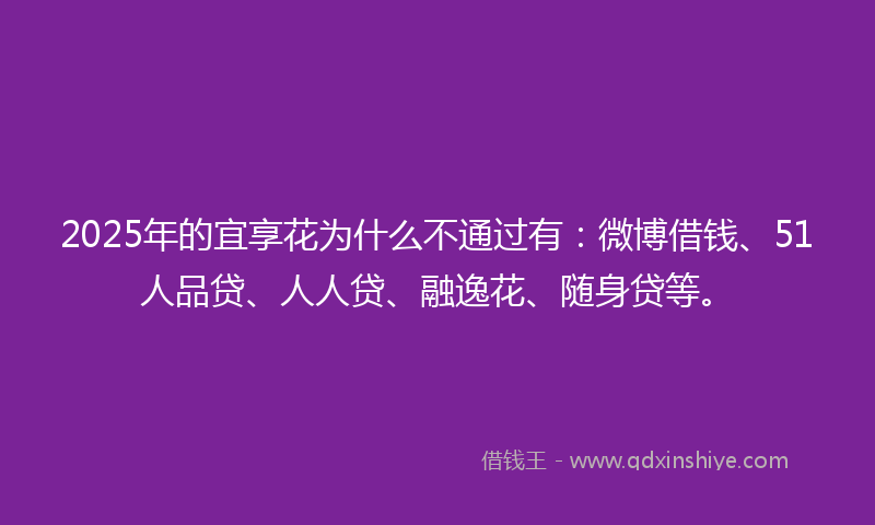 2025年的宜享花为什么不通过有：微博借钱、51人品贷、人人贷、融逸花、随身贷等。