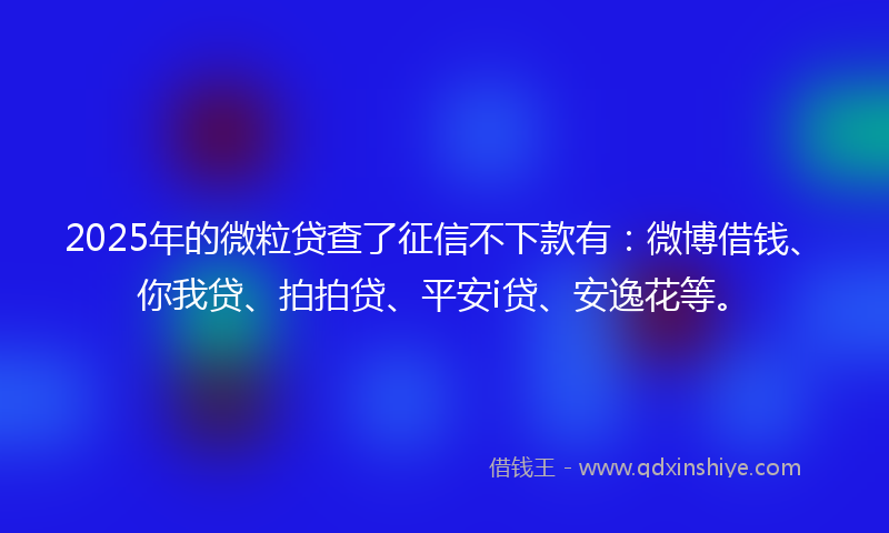 2025年的微粒贷查了征信不下款有：微博借钱、你我贷、拍拍贷、平安i贷、安逸花等。