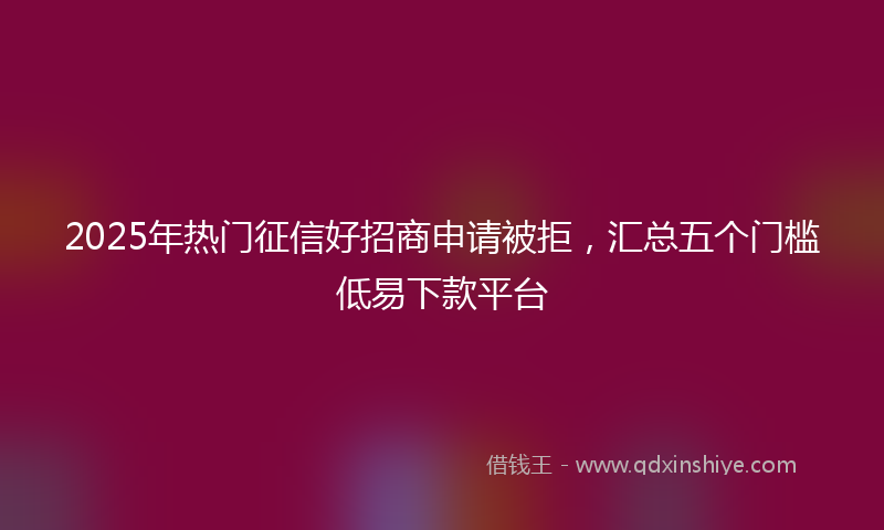 2025年热门征信好招商申请被拒，汇总五个门槛低易下款平台