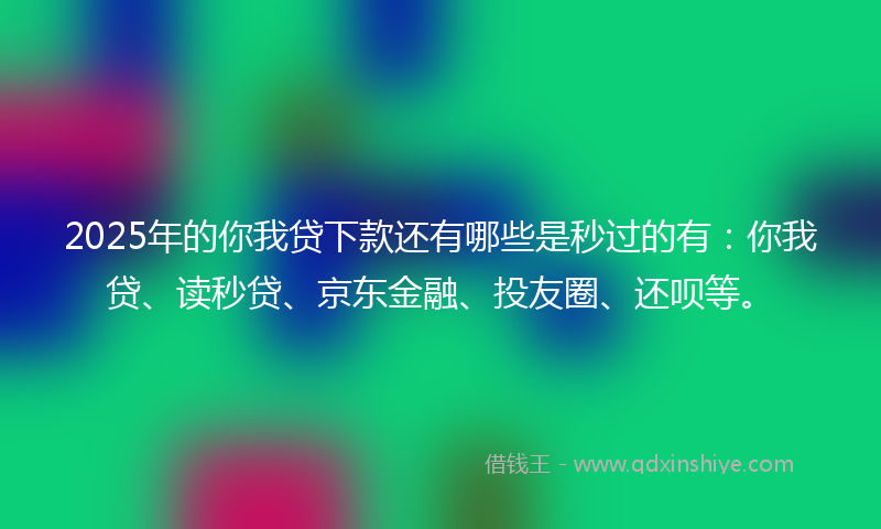 2025年的你我贷下款还有哪些是秒过的有：你我贷、读秒贷、京东金融、投友圈、还呗等。
