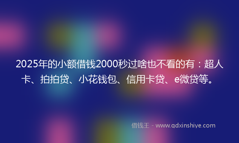 2025年的小额借钱2000秒过啥也不看的有：超人卡、拍拍贷、小花钱包、信用卡贷、e微贷等。