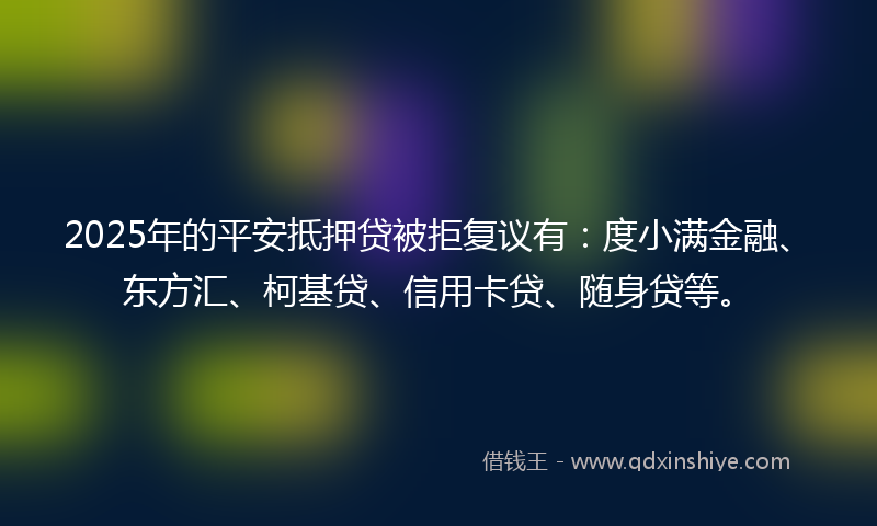 2025年的平安抵押贷被拒复议有：度小满金融、东方汇、柯基贷、信用卡贷、随身贷等。