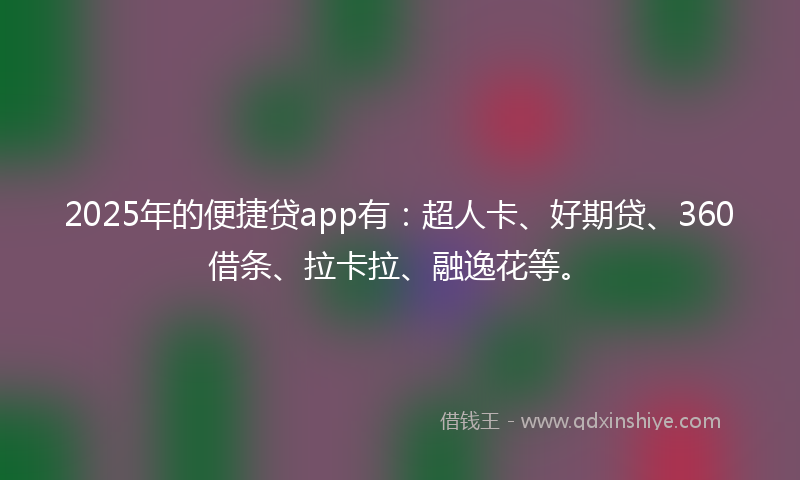 2025年的便捷贷app有：超人卡、好期贷、360借条、拉卡拉、融逸花等。