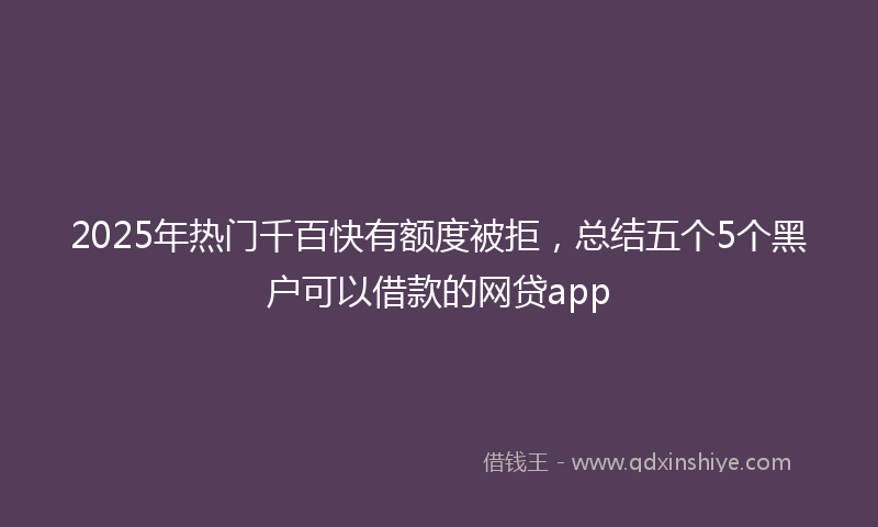 2025年热门千百快有额度被拒，总结五个5个黑户可以借款的网贷app
