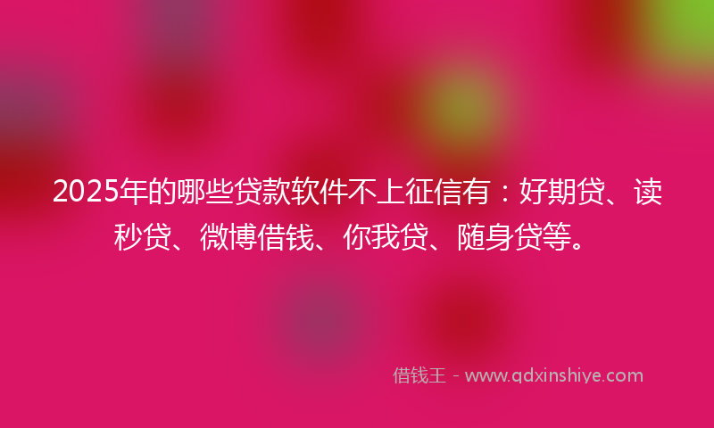 2025年的哪些贷款软件不上征信有：好期贷、读秒贷、微博借钱、你我贷、随身贷等。