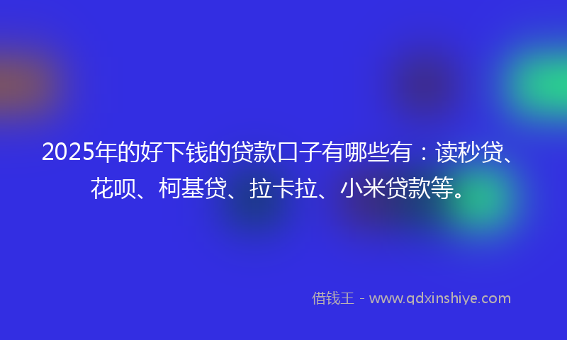 2025年的好下钱的贷款口子有哪些有：读秒贷、花呗、柯基贷、拉卡拉、小米贷款等。