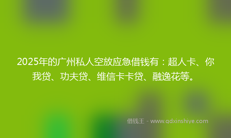2025年的广州私人空放应急借钱有：超人卡、你我贷、功夫贷、维信卡卡贷、融逸花等。